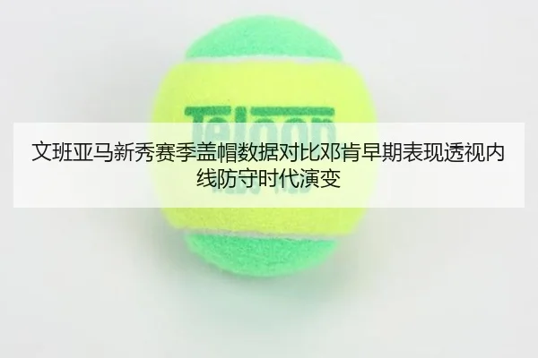 文班亚马新秀赛季盖帽数据对比邓肯早期表现透视内线防守时代演变