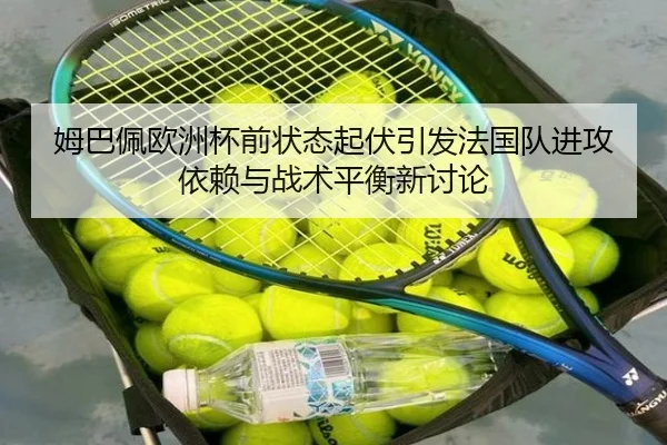 姆巴佩欧洲杯前状态起伏引发法国队进攻依赖与战术平衡新讨论