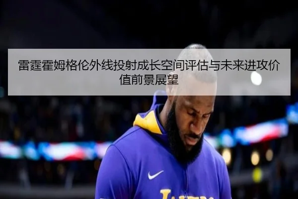 雷霆霍姆格伦外线投射成长空间评估与未来进攻价值前景展望