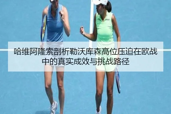 哈维阿隆索剖析勒沃库森高位压迫在欧战中的真实成效与挑战路径