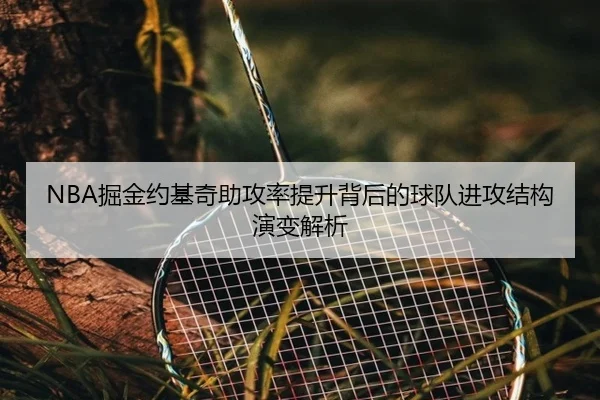 NBA掘金约基奇助攻率提升背后的球队进攻结构演变解析