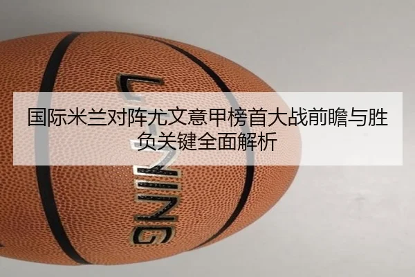 国际米兰对阵尤文意甲榜首大战前瞻与胜负关键全面解析