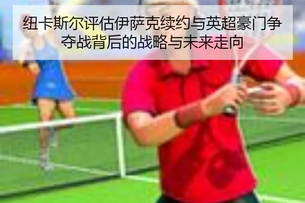 纽卡斯尔评估伊萨克续约与英超豪门争夺战背后的战略与未来走向
