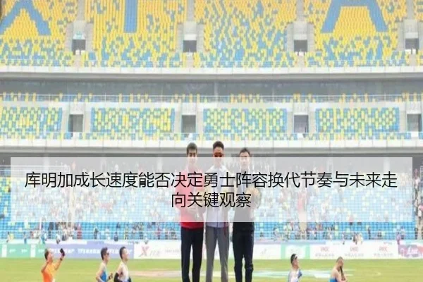 库明加成长速度能否决定勇士阵容换代节奏与未来走向关键观察