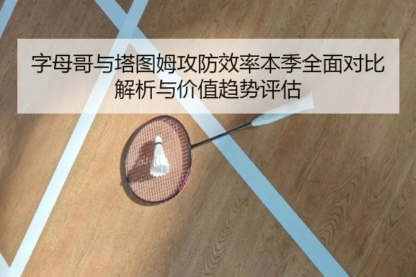 字母哥与塔图姆攻防效率本季全面对比解析与价值趋势评估