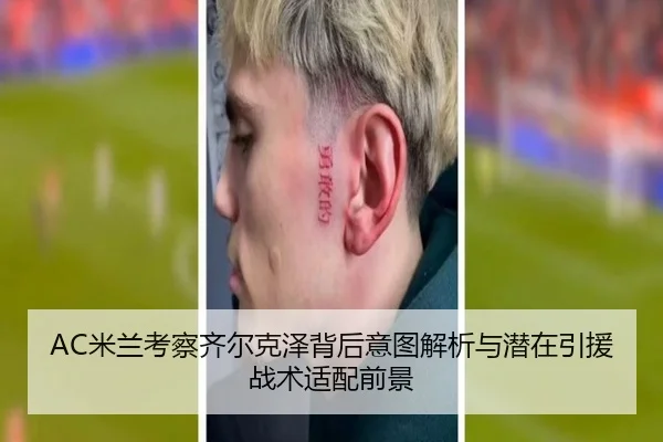 AC米兰考察齐尔克泽背后意图解析与潜在引援战术适配前景