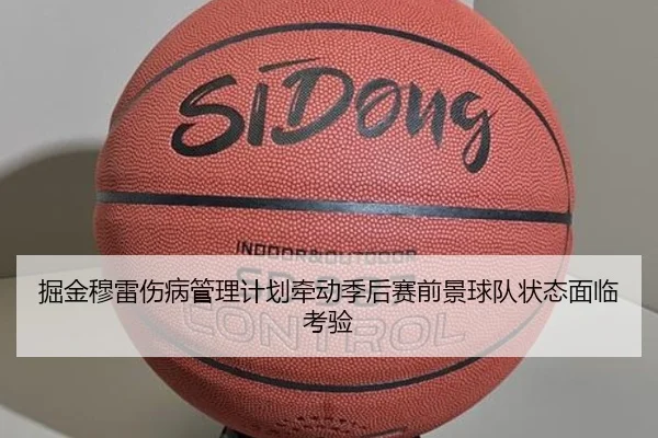 掘金穆雷伤病管理计划牵动季后赛前景球队状态面临考验