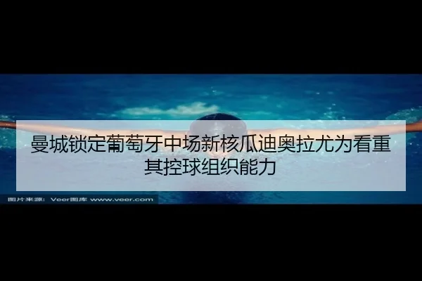曼城锁定葡萄牙中场新核瓜迪奥拉尤为看重其控球组织能力