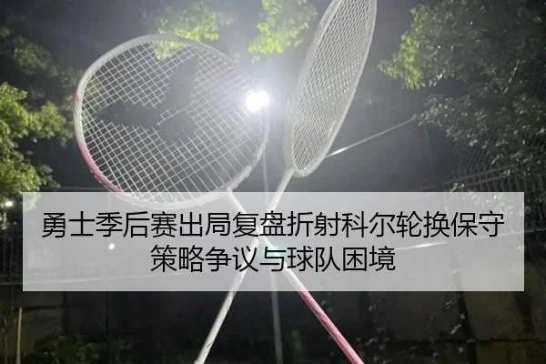 勇士季后赛出局复盘折射科尔轮换保守策略争议与球队困境