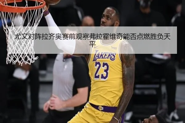 尤文对阵拉齐奥赛前观察弗拉霍维奇能否点燃胜负天平