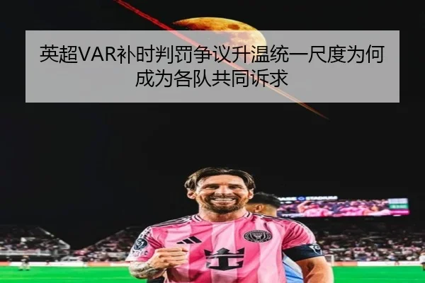 英超VAR补时判罚争议升温统一尺度为何成为各队共同诉求